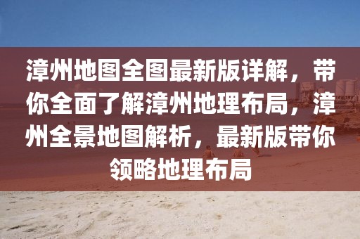 漳州地圖全圖最新版詳解，帶你全面了解漳州地理布局，漳州全景地圖解析，最新版帶你領(lǐng)略地理布局