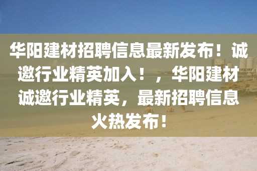 華陽建材招聘信息最新發(fā)布！誠邀行業(yè)精英加入！，華陽建材誠邀行業(yè)精英，最新招聘信息火熱發(fā)布！