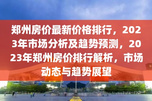 鄭州房價(jià)最新價(jià)格排行，2023年市場分析及趨勢預(yù)測，2023年鄭州房價(jià)排行解析，市場動態(tài)與趨勢展望