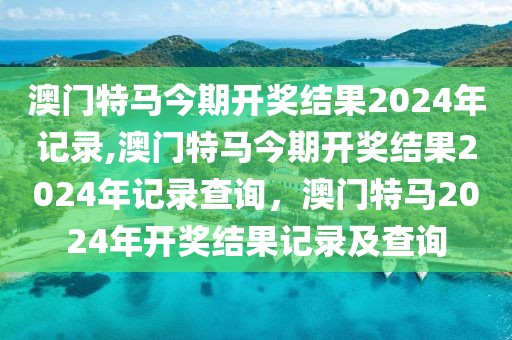 澳門特馬今期開獎結(jié)果2024年記錄,澳門特馬今期開獎結(jié)果2024年記錄查詢，澳門特馬2024年開獎結(jié)果記錄及查詢