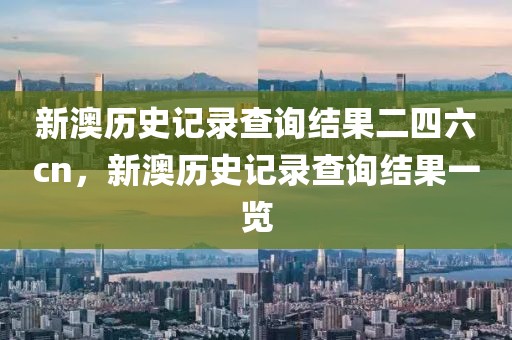 新澳歷史記錄查詢結(jié)果二四六cn，新澳歷史記錄查詢結(jié)果一覽