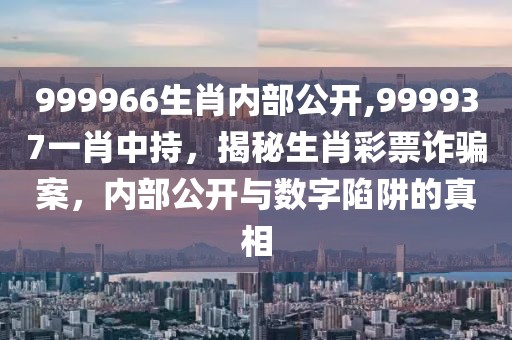 999966生肖內(nèi)部公開,999937一肖中持，揭秘生肖彩票詐騙案，內(nèi)部公開與數(shù)字陷阱的真相