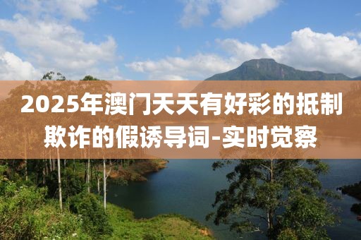 2025年澳門天天有好彩的抵制欺詐的假誘導(dǎo)詞-實(shí)時(shí)覺(jué)察