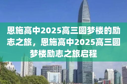 恩施高中2025高三圓夢(mèng)樓的勵(lì)志之旅，恩施高中2025高三圓夢(mèng)樓勵(lì)志之旅啟程