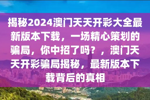 揭秘2024澳門天天開彩大全最新版本下載，一場(chǎng)精心策劃的騙局，你中招了嗎？，澳門天天開彩騙局揭秘，最新版本下載背后的真相