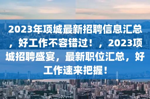 2023年項(xiàng)城最新招聘信息匯總，好工作不容錯(cuò)過(guò)！，2023項(xiàng)城招聘盛宴，最新職位匯總，好工作速來(lái)把握！