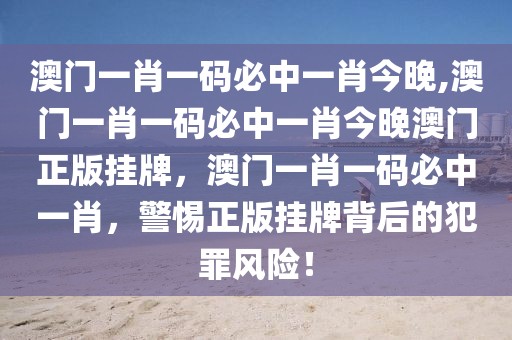 澳門一肖一碼必中一肖今晚,澳門一肖一碼必中一肖今晚澳門正版掛牌，澳門一肖一碼必中一肖，警惕正版掛牌背后的犯罪風(fēng)險(xiǎn)！