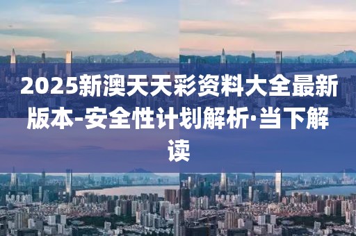 2025新澳天天彩資料大全最新版本-安全性計劃解析·當(dāng)下解讀