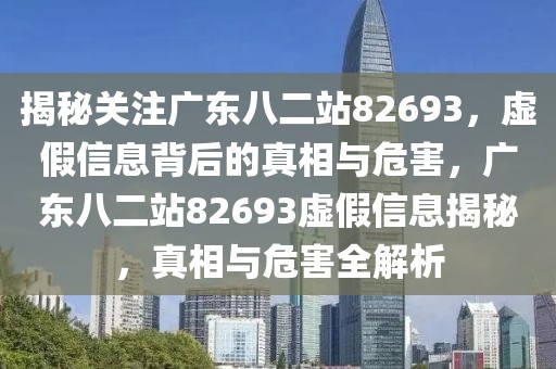 揭秘關注廣東八二站82693，虛假信息背后的真相與危害，廣東八二站82693虛假信息揭秘，真相與危害全解析