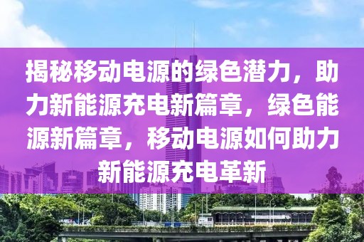 揭秘移動(dòng)電源的綠色潛力，助力新能源充電新篇章，綠色能源新篇章，移動(dòng)電源如何助力新能源充電革新