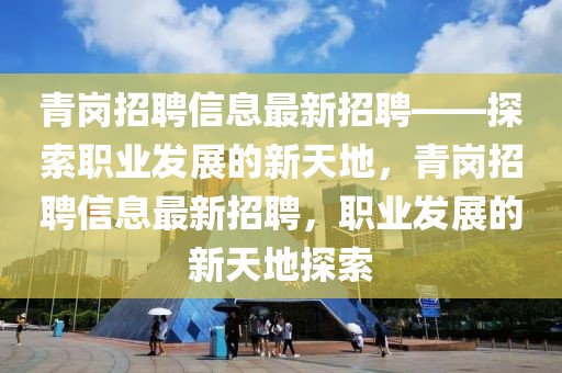 青崗招聘信息最新招聘——探索職業(yè)發(fā)展的新天地，青崗招聘信息最新招聘，職業(yè)發(fā)展的新天地探索