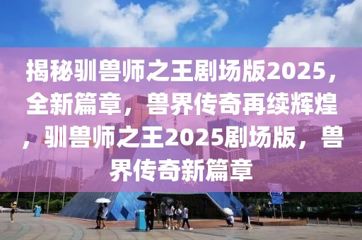 揭秘馴獸師之王劇場版2025，全新篇章，獸界傳奇再續(xù)輝煌，馴獸師之王2025劇場版，獸界傳奇新篇章