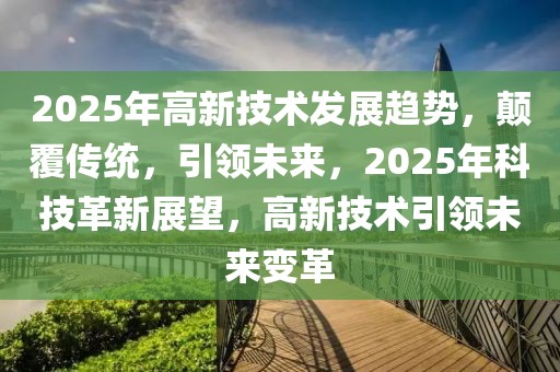 2025年高新技術(shù)發(fā)展趨勢，顛覆傳統(tǒng)，引領(lǐng)未來，2025年科技革新展望，高新技術(shù)引領(lǐng)未來變革