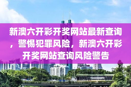 新澳六開彩開獎(jiǎng)網(wǎng)站最新查詢，警惕犯罪風(fēng)險(xiǎn)，新澳六開彩開獎(jiǎng)網(wǎng)站查詢風(fēng)險(xiǎn)警告