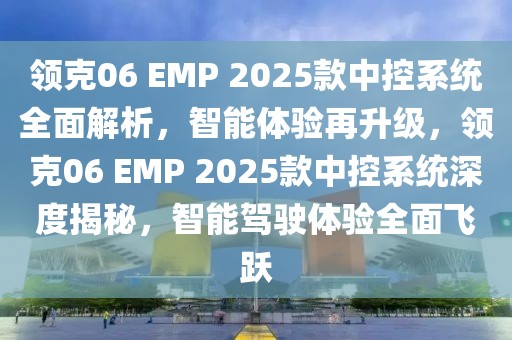 領克06 EMP 2025款中控系統全面解析，智能體驗再升級，領克06 EMP 2025款中控系統深度揭秘，智能駕駛體驗全面飛躍