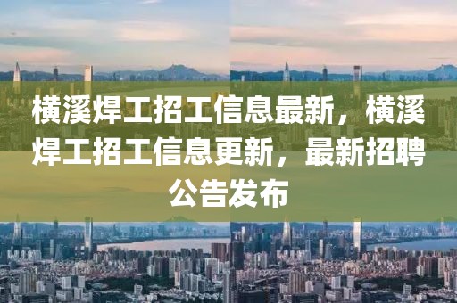 橫溪焊工招工信息最新，橫溪焊工招工信息更新，最新招聘公告發(fā)布