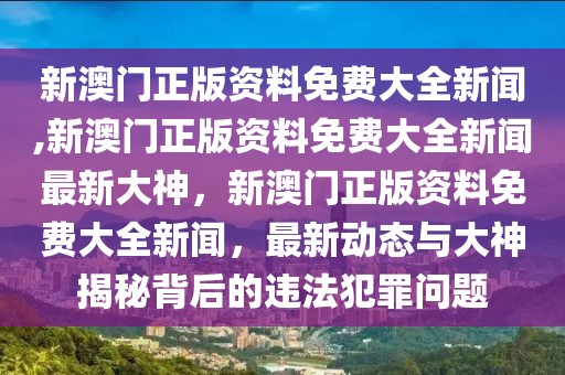 新澳門正版資料免費大全新聞,新澳門正版資料免費大全新聞最新大神，新澳門正版資料免費大全新聞，最新動態(tài)與大神揭秘背后的違法犯罪問題