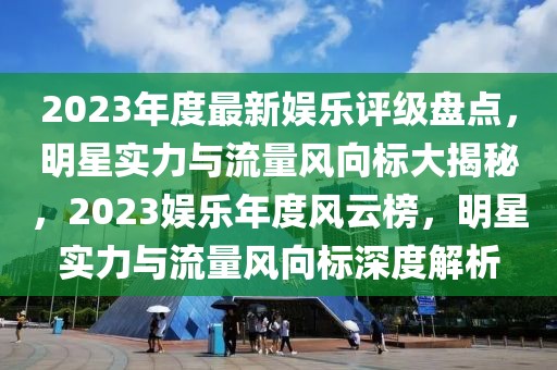 2023年度最新娛樂評級盤點，明星實力與流量風(fēng)向標大揭秘，2023娛樂年度風(fēng)云榜，明星實力與流量風(fēng)向標深度解析