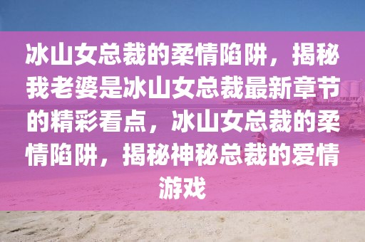 冰山女總裁的柔情陷阱，揭秘我老婆是冰山女總裁最新章節(jié)的精彩看點(diǎn)，冰山女總裁的柔情陷阱，揭秘神秘總裁的愛情游戲