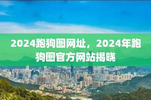 2024跑狗圖網(wǎng)址，2024年跑狗圖官方網(wǎng)站揭曉