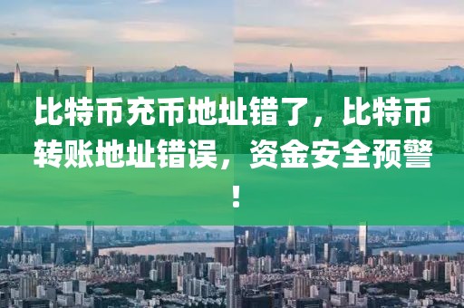 比特幣充幣地址錯了，比特幣轉(zhuǎn)賬地址錯誤，資金安全預(yù)警！