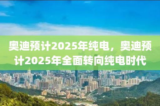 奧迪預(yù)計(jì)2025年純電，奧迪預(yù)計(jì)2025年全面轉(zhuǎn)向純電時(shí)代