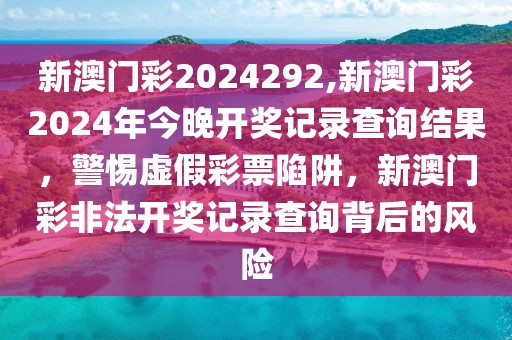 新澳門彩2024292,新澳門彩2024年今晚開獎(jiǎng)記錄查詢結(jié)果，警惕虛假彩票陷阱，新澳門彩非法開獎(jiǎng)記錄查詢背后的風(fēng)險(xiǎn)