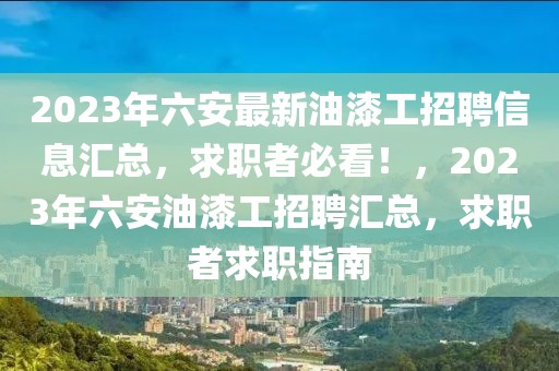 2023年六安最新油漆工招聘信息匯總，求職者必看！，2023年六安油漆工招聘匯總，求職者求職指南