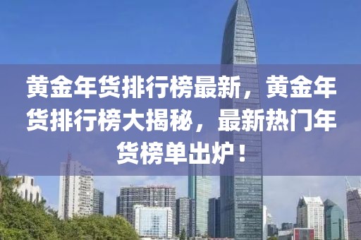 黃金年貨排行榜最新，黃金年貨排行榜大揭秘，最新熱門年貨榜單出爐！