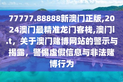 77777.88888新澳門正版,2024澳門最精準(zhǔn)龍門客棧,澳門i.t，關(guān)于澳門賭博網(wǎng)站的警示與揭露，警惕虛假信息與非法賭博行為