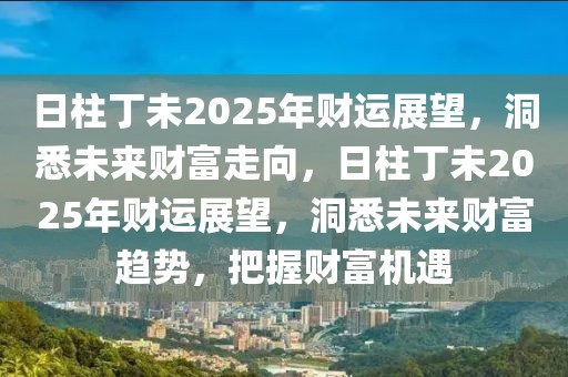 日柱丁未2025年財運展望，洞悉未來財富走向，日柱丁未2025年財運展望，洞悉未來財富趨勢，把握財富機遇