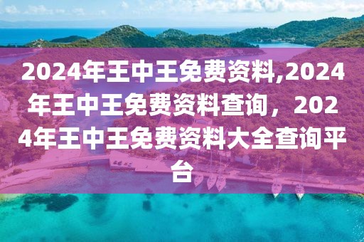 2024年王中王免費資料,2024年王中王免費資料查詢，2024年王中王免費資料大全查詢平臺