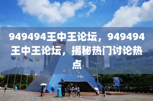 949494王中王論壇，949494王中王論壇，揭秘?zé)衢T(mén)討論熱點(diǎn)