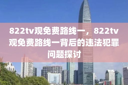 822tv觀免費(fèi)路線一，822tv觀免費(fèi)路線一背后的違法犯罪問題探討