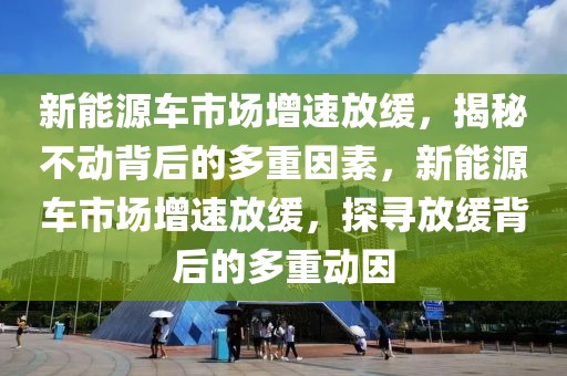 新能源車市場增速放緩，揭秘不動背后的多重因素，新能源車市場增速放緩，探尋放緩背后的多重動因