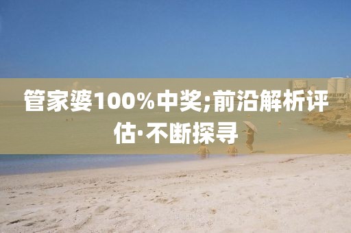 管家婆100%中獎;前沿解析評估·不斷探尋