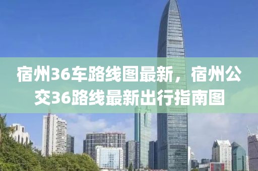 宿州36車路線圖最新，宿州公交36路線最新出行指南圖