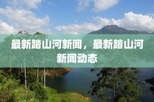 最新踏山河新聞，最新踏山河新聞動態(tài)