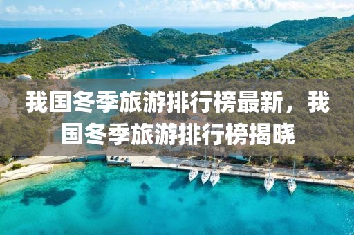 我國冬季旅游排行榜最新，我國冬季旅游排行榜揭曉