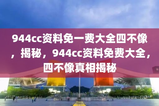 944cc資料免一費(fèi)大全四不像，揭秘，944cc資料免費(fèi)大全，四不像真相揭秘