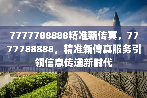 7777788888精準(zhǔn)新傳真，7777788888，精準(zhǔn)新傳真服務(wù)引領(lǐng)信息傳遞新時(shí)代