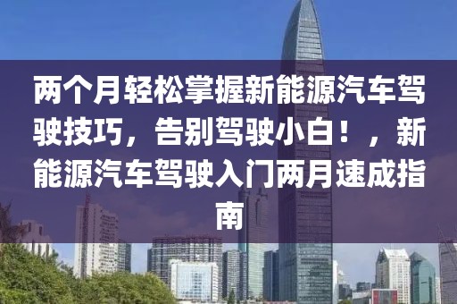 兩個月輕松掌握新能源汽車駕駛技巧，告別駕駛小白！，新能源汽車駕駛?cè)腴T兩月速成指南