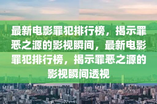 最新電影罪犯排行榜，揭示罪惡之源的影視瞬間，最新電影罪犯排行榜，揭示罪惡之源的影視瞬間透視