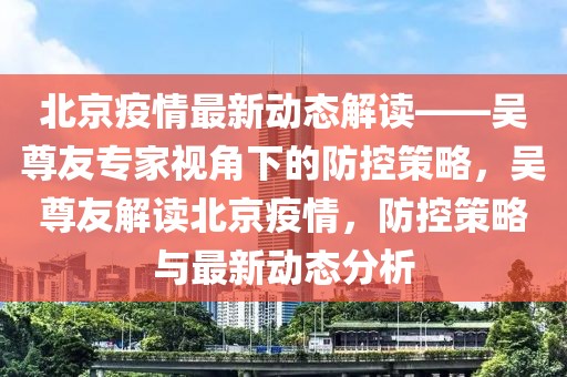 北京疫情最新動態(tài)解讀——吳尊友專家視角下的防控策略，吳尊友解讀北京疫情，防控策略與最新動態(tài)分析