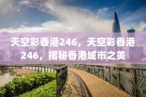 天空彩香港246，天空彩香港246，揭秘香港城市之美