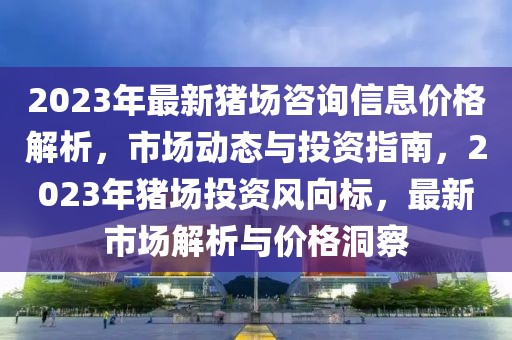 2023年最新豬場咨詢信息價格解析，市場動態(tài)與投資指南，2023年豬場投資風(fēng)向標(biāo)，最新市場解析與價格洞察