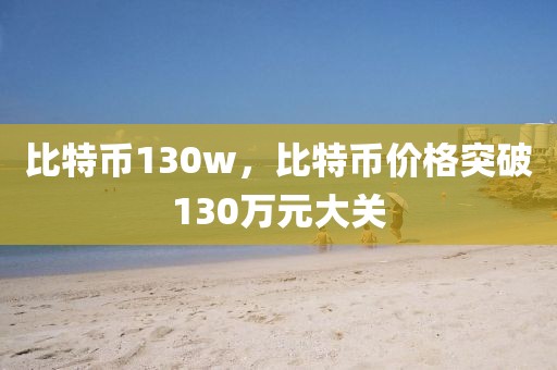 比特幣130w，比特幣價(jià)格突破130萬(wàn)元大關(guān)