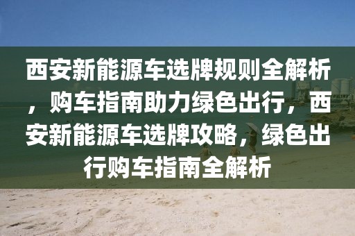 西安新能源車選牌規(guī)則全解析，購車指南助力綠色出行，西安新能源車選牌攻略，綠色出行購車指南全解析