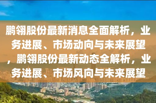 鵬翎股份最新消息全面解析，業(yè)務(wù)進(jìn)展、市場(chǎng)動(dòng)向與未來(lái)展望，鵬翎股份最新動(dòng)態(tài)全解析，業(yè)務(wù)進(jìn)展、市場(chǎng)風(fēng)向與未來(lái)展望