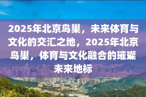 2025年北京鳥巢，未來體育與文化的交匯之地，2025年北京鳥巢，體育與文化融合的璀璨未來地標(biāo)